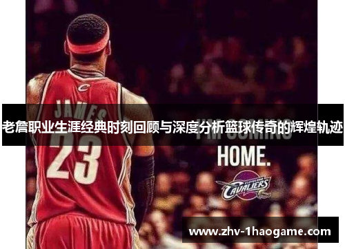 老詹职业生涯经典时刻回顾与深度分析篮球传奇的辉煌轨迹 老詹职业生涯经典时刻回顾与深度分析篮球传奇的辉煌轨迹