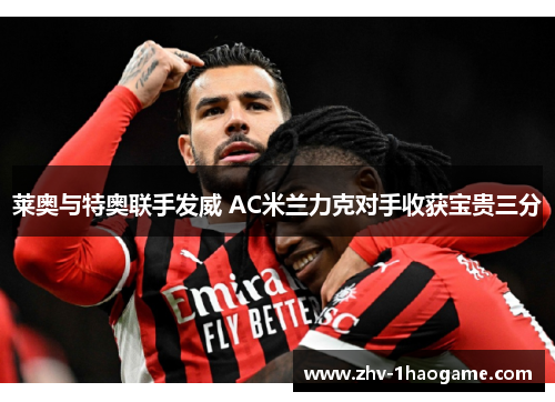 莱奥与特奥联手发威 AC米兰力克对手收获宝贵三分 莱奥与特奥联手发威 AC米兰力克对手收获宝贵三分