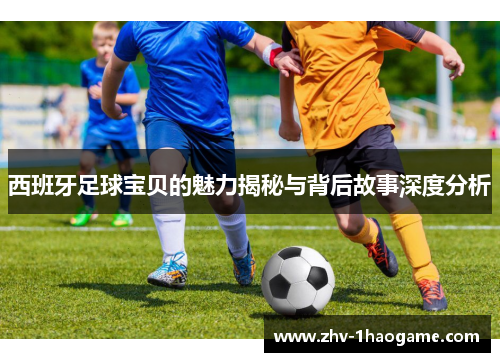 西班牙足球宝贝的魅力揭秘与背后故事深度分析 西班牙足球宝贝的魅力揭秘与背后故事深度分析