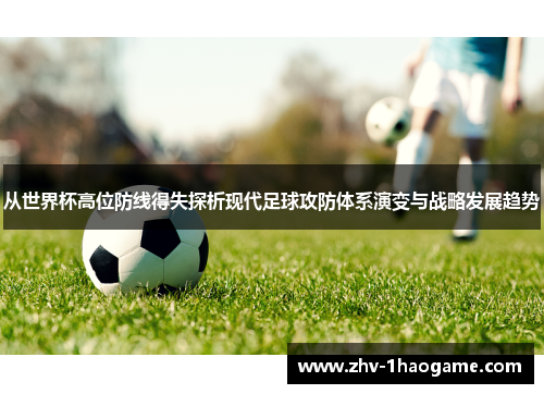 从世界杯高位防线得失探析现代足球攻防体系演变与战略发展趋势 从世界杯高位防线得失探析现代足球攻防体系演变与战略发展趋势
