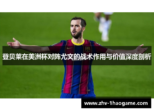 登贝莱在美洲杯对阵尤文的战术作用与价值深度剖析