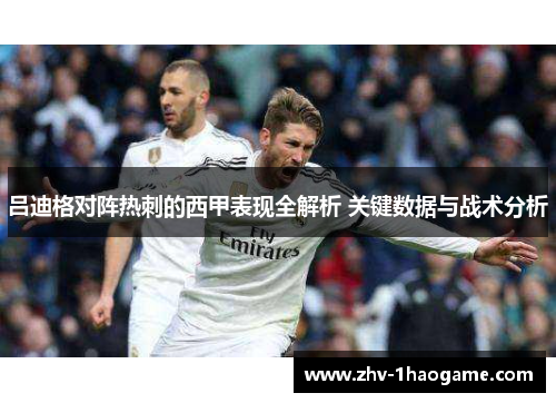 吕迪格对阵热刺的西甲表现全解析 关键数据与战术分析 吕迪格对阵热刺的西甲表现全解析 关键数据与战术分析