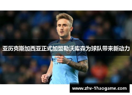亚历克斯加西亚正式加盟勒沃库森为球队带来新动力 亚历克斯加西亚正式加盟勒沃库森为球队带来新动力