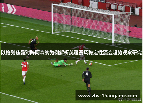 以格列兹曼对阵阿森纳为例解析英超赛场稳定性演变趋势观察研究 以格列兹曼对阵阿森纳为例解析英超赛场稳定性演变趋势观察研究
