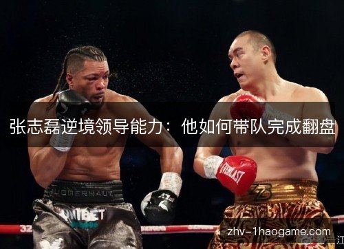 张志磊逆境领导能力：他如何带队完成翻盘